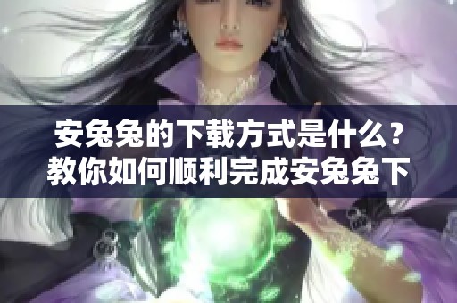 安兔兔的下载方式是什么？教你如何顺利完成安兔兔下载。