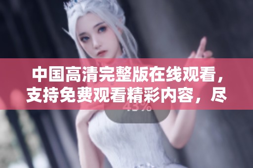 中国高清完整版在线观看，支持免费观看精彩内容，尽享丰富影视资源