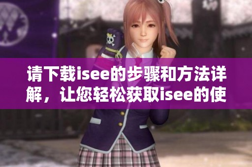 请下载isee的步骤和方法详解，让您轻松获取isee的使用资源