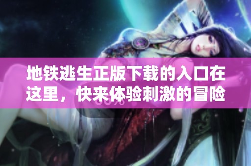 地铁逃生正版下载的入口在这里，快来体验刺激的冒险吧