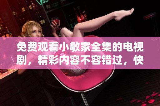 免费观看小敏家全集的电视剧，精彩内容不容错过，快来观看吧！