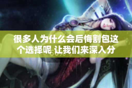 很多人为什么会后悔割包这个选择呢 让我们来深入分析一下其中的原因