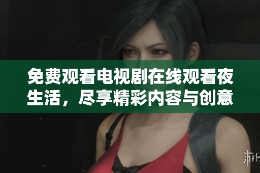 免费观看电视剧在线观看夜生活，尽享精彩内容与创意故事