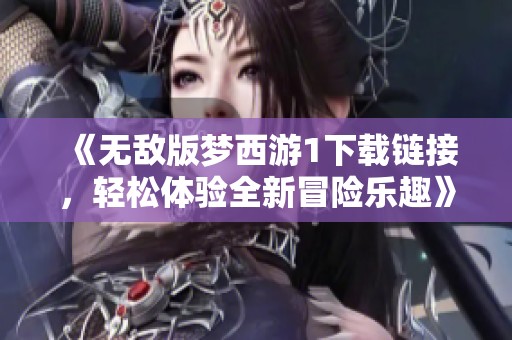 《无敌版梦西游1下载链接，轻松体验全新冒险乐趣》