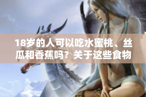 18岁的人可以吃水蜜桃、丝瓜和香蕉吗？关于这些食物你了解吗？