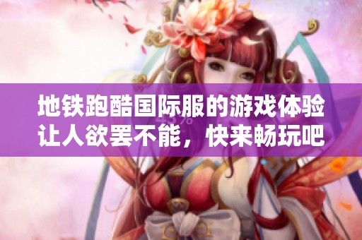 地铁跑酷国际服的游戏体验让人欲罢不能，快来畅玩吧！