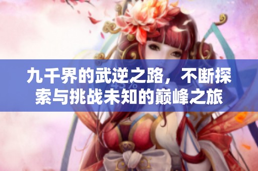 九千界的武逆之路，不断探索与挑战未知的巅峰之旅