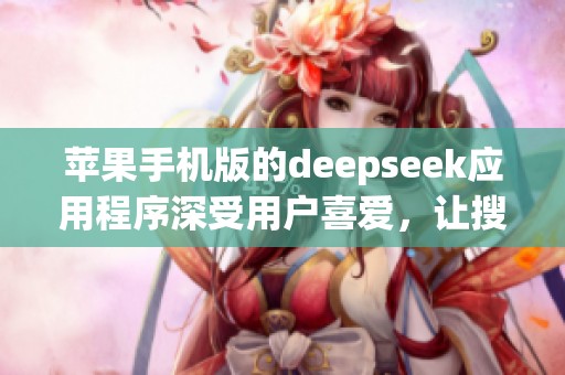 苹果手机版的deepseek应用程序深受用户喜爱，让搜索变得更加简单。