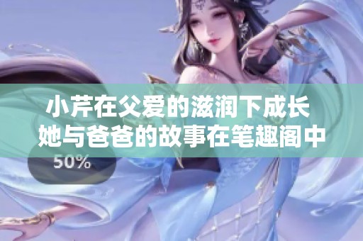 小芹在父爱的滋润下成长 她与爸爸的故事在笔趣阁中展开
