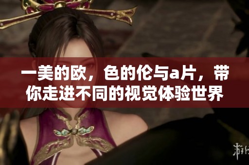 一美的欧，色的伦与**，带你走进不同的视觉体验世界