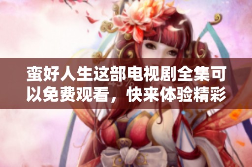 蛮好人生这部电视剧全集可以免费观看，快来体验精彩剧情吧