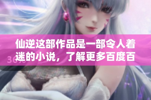 仙逆这部作品是一部令人着迷的小说，了解更多百度百科介绍！