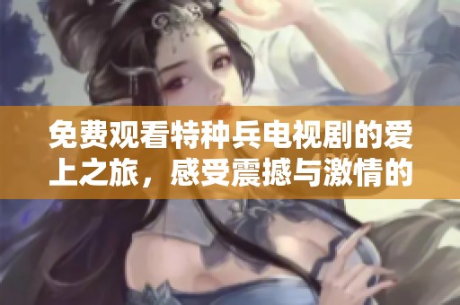 免费观看特种兵电视剧的爱上之旅，感受震撼与激情的完美结合