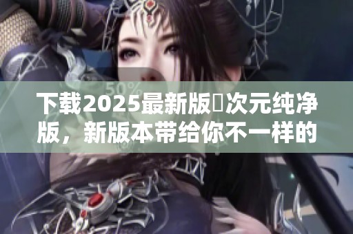 下载2025最新版囧次元纯净版，新版本带给你不一样的体验与乐趣