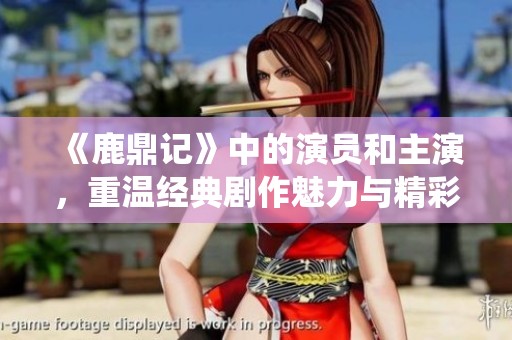 《鹿鼎记》中的演员和主演，重温经典剧作魅力与精彩演绎