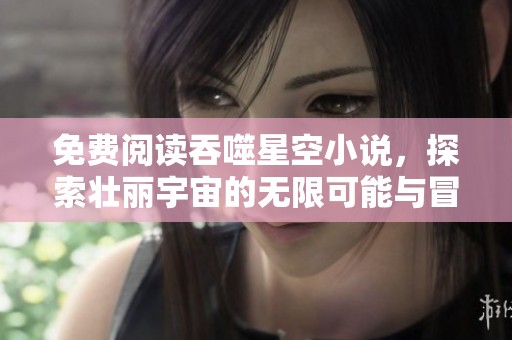 免费阅读吞噬星空小说，探索壮丽宇宙的无限可能与冒险故事