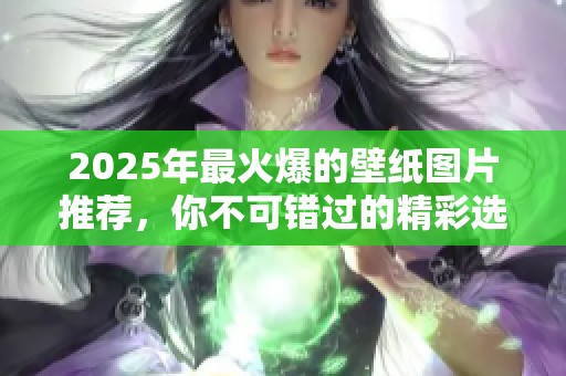 2025年最火爆的壁纸图片推荐，你不可错过的精彩选择