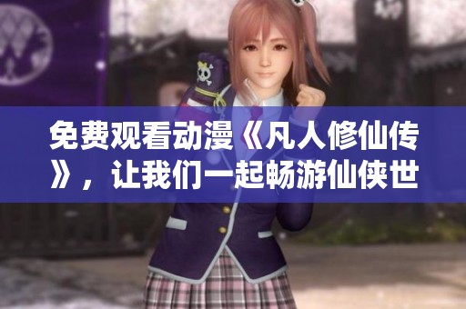 免费观看动漫《凡人修仙传》，让我们一起畅游仙侠世界吧！
