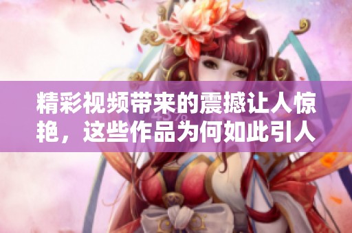 精彩视频带来的震撼让人惊艳，这些作品为何如此引人注目呢