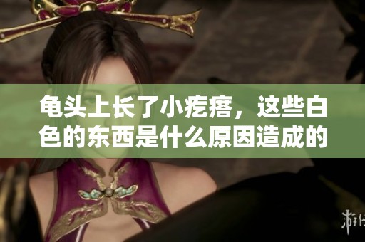 龟头上长了小疙瘩，这些白色的东西是什么原因造成的呢