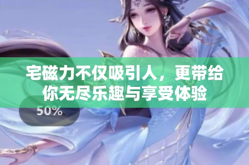 宅磁力不仅吸引人，更带给你无尽乐趣与享受体验