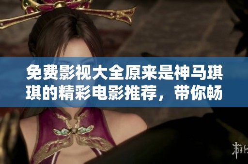 免费影视大全原来是神马琪琪的精彩电影推荐，带你畅享视听盛宴！