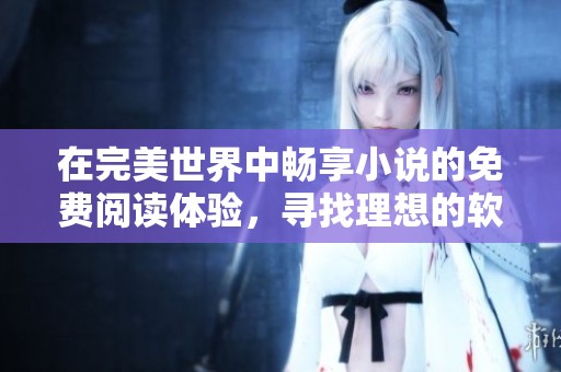 在完美世界中畅享小说的免费阅读体验，寻找理想的软件使用方案！