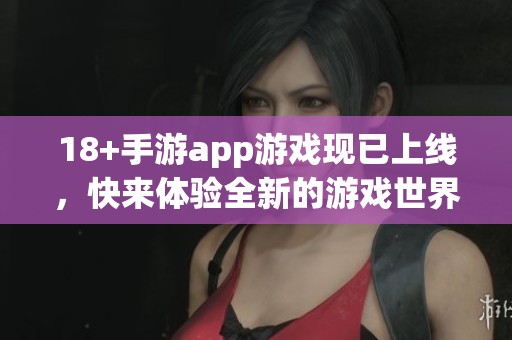 18+手游app游戏现已上线，快来体验全新的游戏世界吧