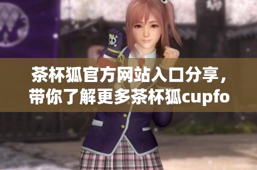 茶杯狐官方网站入口分享，带你了解更多茶杯狐cupfox的信息！