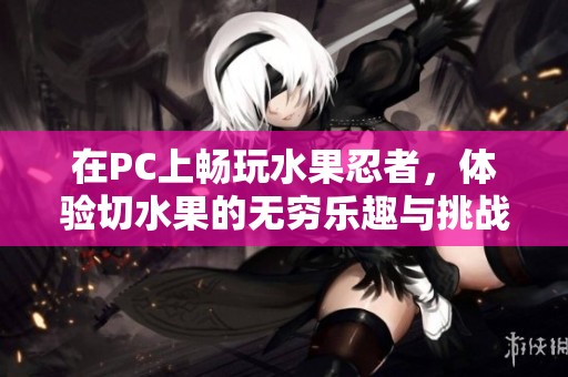 在PC上畅玩水果忍者，体验切水果的无穷乐趣与挑战