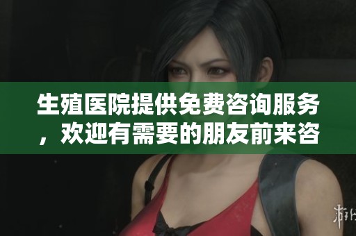 生殖医院提供免费咨询服务，欢迎有需要的朋友前来咨询信息。