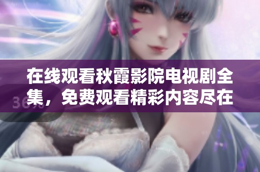 在线观看秋霞影院电视剧全集，免费观看精彩内容尽在这里
