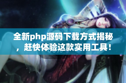 全新php源码下载方式揭秘，赶快体验这款实用工具！