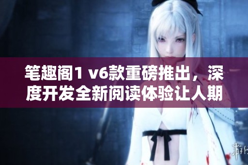 笔趣阁1 v6款重磅推出，深度开发全新阅读体验让人期待