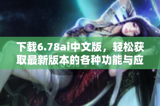 下载6.78ai中文版，轻松获取最新版本的各种功能与应用技巧