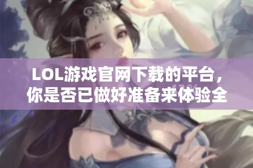 LOL游戏官网下载的平台，你是否已做好准备来体验全新的冒险？