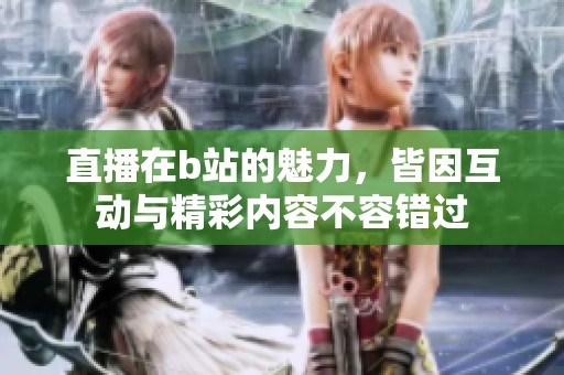 直播在b站的魅力，皆因互动与精彩内容不容错过