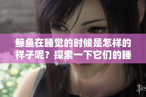 鲸鱼在睡觉的时候是怎样的样子呢？探索一下它们的睡眠状态。