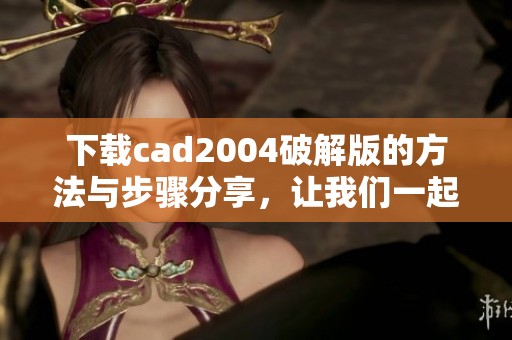 下载cad2004破解版的方法与步骤分享，让我们一起探索这款软件的使用技巧