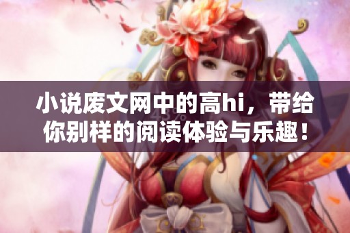 小说废文网中的高hi，带给你别样的阅读体验与乐趣！
