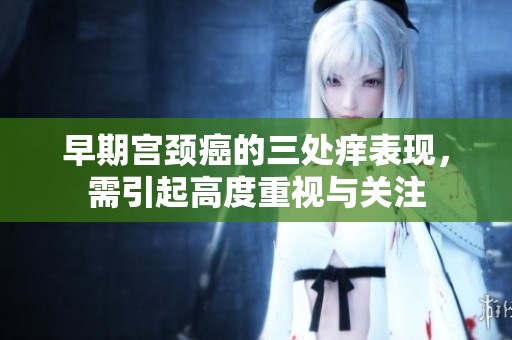 早期宫颈癌的三处痒表现，需引起高度重视与关注
