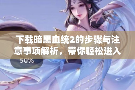 下载暗黑血统2的步骤与注意事项解析，带你轻松进入游戏世界