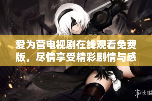爱为营电视剧在线观看免费版，尽情享受精彩剧情与感人故事！