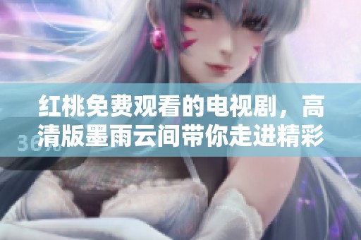 红桃免费观看的电视剧，高清版墨雨云间带你走进精彩剧情
