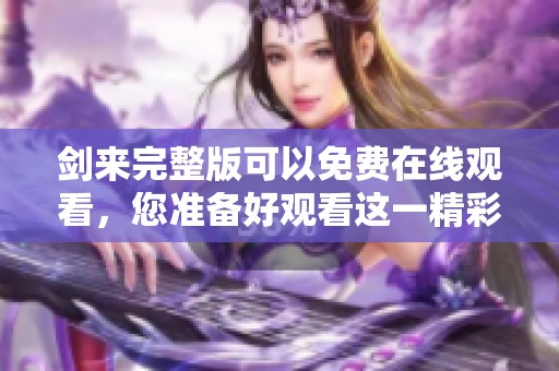 剑来完整版可以免费在线观看，您准备好观看这一精彩剧情了吗