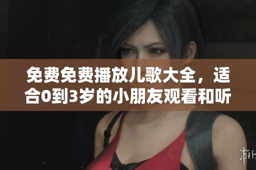 免费免费播放儿歌大全，适合0到3岁的小朋友观看和听觉享受