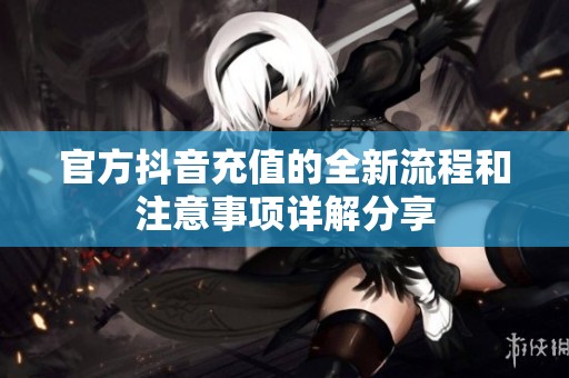 官方抖音充值的全新流程和注意事项详解分享