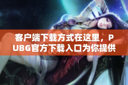 客户端下载方式在这里，PUBG官方下载入口为你提供便捷的游戏体验