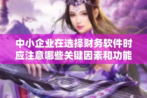 中小企业在选择财务软件时应注意哪些关键因素和功能呢