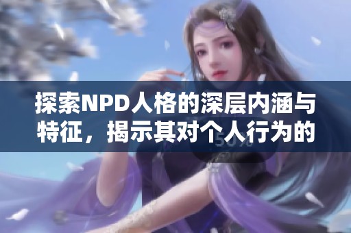 探索NPD人格的深层内涵与特征，揭示其对个人行为的影响和表现